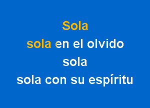 Sola
sola en el olvido

sola
sola con su espiritu