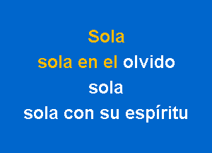 Sola
sola en el olvido

sola
sola con su espiritu