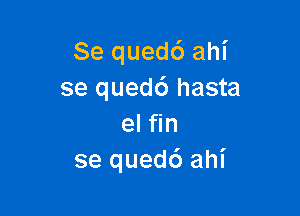 Se qued6 ahi
se qued6 hasta

el fin
se qued6 ahi