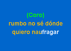 (Coro)
rumbo no 563 d6nde

quiero naufragar