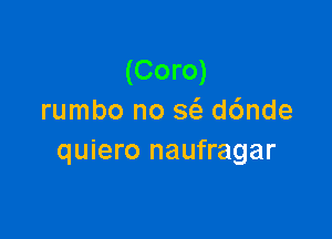 (Coro)
rumbo no 563 d6nde

quiero naufragar