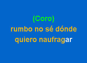 (Coro)
rumbo no 563 d6nde

quiero naufragar