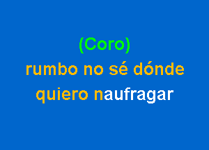 (Coro)
rumbo no 563 d6nde

quiero naufragar