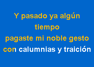 Y pasado ya algL'm
tiempo

pagaste mi noble gesto
con calumnias y traici6n