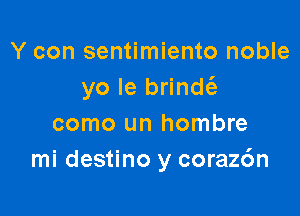 Y con sentimiento noble
yo Ie brindt'e

como un hombre
mi destino y coraz6n