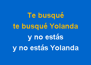 Te busqufe
te busqm'e Yolanda

y no este'ls
y no esta'ls Yolanda