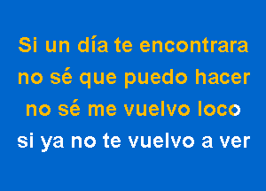 Si un dia te encontrara
no 362 que puedo hacer

no sc'e me vuelvo loco
si ya no te vuelvo a ver