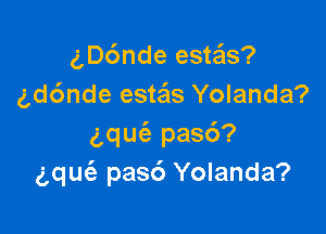gDc'mde este'ls?
gd6nde esteis Yolanda?

aqUt-E pas6?
gqm'e pasc') Yolanda?