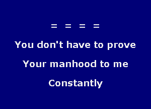 You don't have to prove

Your manhood to me

Constantly
