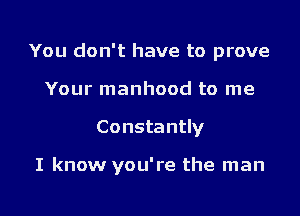 You don't have to prove

Your manhood to me
Constantly

I know you're the man