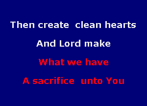 Then create clean hearts

And Lord make