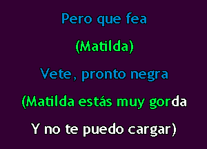 (Matilda)

(Matilda esta's muy gorda

Y no te puedo cargar)