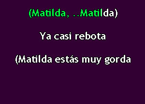 (Matilda, ..Matilda)

Ya casi rebota

(Matilda esta'us muy gorda