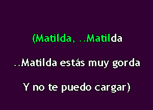 (Matilda, ..Matilda

..Matilda estails muy gorda

Y no te puedo cargar)