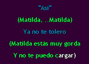 (Matilda, ..Matilda)

(Matilda esta's muy gorda

Y no te puedo cargar)