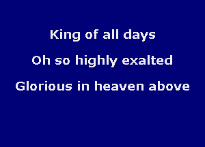 King of all days

Oh so highly exalted

Glorious in heaven above
