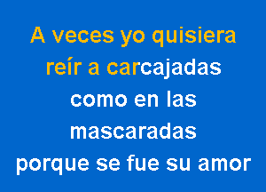 A veces yo quisiera
reir a carcajadas

como en Ias
mascaradas
porque se fue su amor