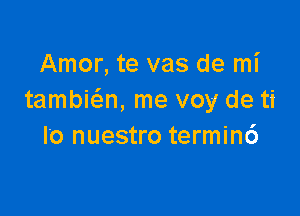 Amor, te vas de mi
tambia, me voy de ti

I o nuestro termin6