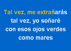 Tal vez, me extrafiara'ls
tal vez, yo sofiarc

con esos ojos verdes
como mares