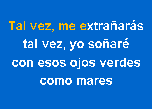 Tal vez, me extrafiara'ls
tal vez, yo sofiarc

con esos ojos verdes
como mares