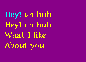 Hey! uh huh
Hey! uh huh

What I like
About you