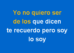 Yo no quiero ser
de los que dicen

te recuerdo pero soy
lo soy