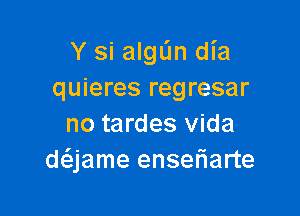 Y si algL'In dia
quieres regresar

no tardes Vida
daame enseriarte