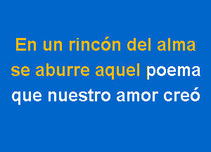 En un rinc6n del alma
se aburre aquel poema

que nuestro amor cre6