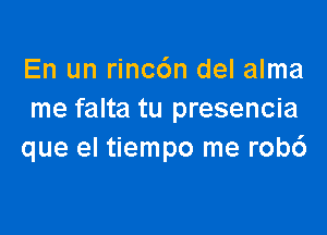 En un rinc6n del alma
me falta tu presencia

que el tiempo me rob6