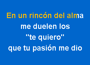 En un rincc'm del alma
me duelen los

te quiero
que tu pasi6n me dio