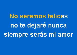 No seremos felices
no te dejare'e nunca

siempre serais mi amor