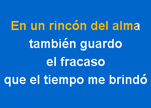 En un rincc'm del alma
tambia guardo

el fracaso
que el tiempo me brindc')