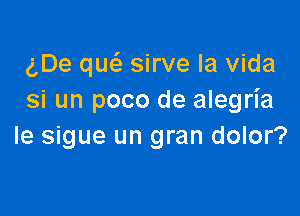 gDe qw sirve la Vida
si un poco de alegria

le sigue un gran dolor?