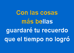 Con las cosas
ma'ls bellas

guardarc tu recuerdo
que el tiempo no logrc')