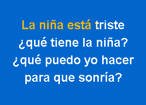 La nilia esta triste
gquc'e tiene Ia niria?

ng puedo yo hacer
para que sonria?