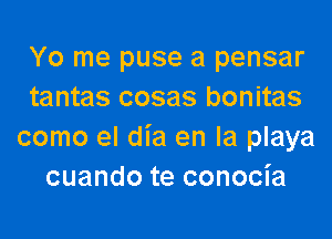 Yo me puse a pensar
tantas cosas bonitas

como el dia en la playa
cuando te conocia