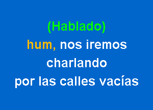 (Hablado)
hum, nos iremos

chanando
por las calles vacias