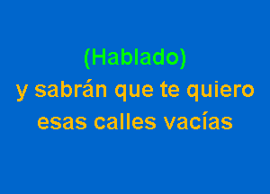 (Hablado)
y sabra'm que te quiero

esas calles vacias