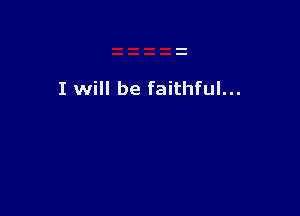 I will be faithful...