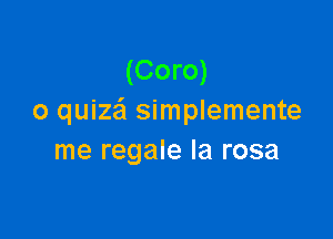 (Coro)
o quize'l simplemente

me regale la rosa