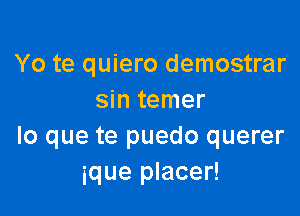 Yo te quiero demostrar
sin temer

lo que te puedo querer
ique placer!