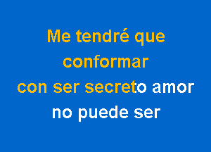 Me tendrcfg que
conformar

con ser secreto amor
no puede ser