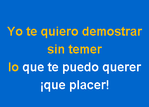 Yo te quiero demostrar
sin temer

lo que te puedo querer
ique placer!