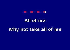 All of me

Why not take all of me