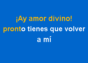 iAy amor divino!
pronto tienes que volver

ami