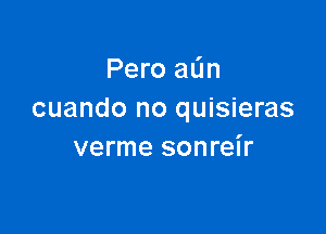 Pero aL'm
cuando no quisieras

verme sonreir