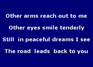 Other arms reach out to me
Other eyes smile tenderly
Still in peaceful dreams I see

The road leads back to you