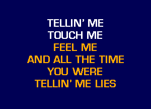 TELLIN' ME
TOUCH ME
FEEL ME
AND ALL THE TIME
YOU WERE
TELLIN ME LIES

g