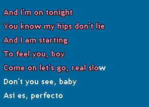 And I'm on tonight
You know my hips don't lie

And I am starting

To feel you, boy

Come on let's go, real slow
Don't you see, baby

Asi es, perfecto