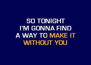 SO TONIGHT
I'M GONNA FIND

A WAY TO MAKE IT
WITHOUT YOU